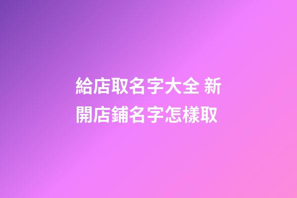 給店取名字大全 新開店鋪名字怎樣取-第1張-店鋪起名-玄機派
